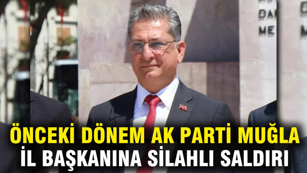 Eski AK Parti Muğla İl Başkanı Haluk Laçin’e Silahlı Saldırı